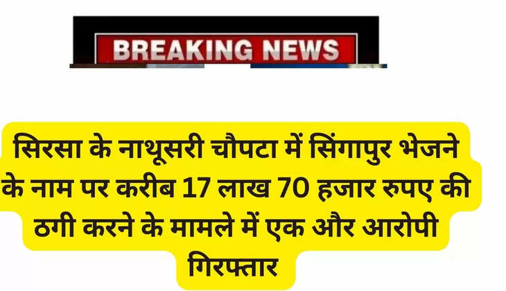 Another accused arrested in Sirsa's Nathusari Chowpata in the case of fraud of about Rs 17 lakh 70 thousand in the name of sending money to Singapore