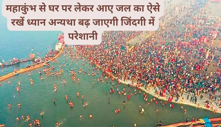 महाकुंभ से घर पर लेकर आए जल का ऐसे रखें ध्यान अन्यथा बढ़ जाएगी जिंदगी में परेशानी