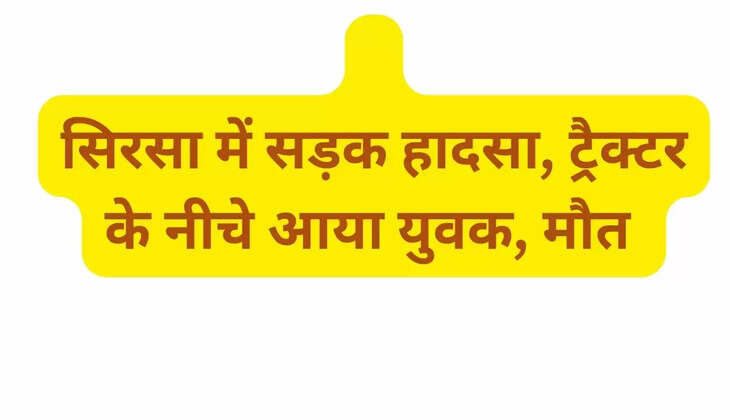   सिरसा में सड़क हादसा, ट्रैक्टर के नीचे आया युवक, मौत  