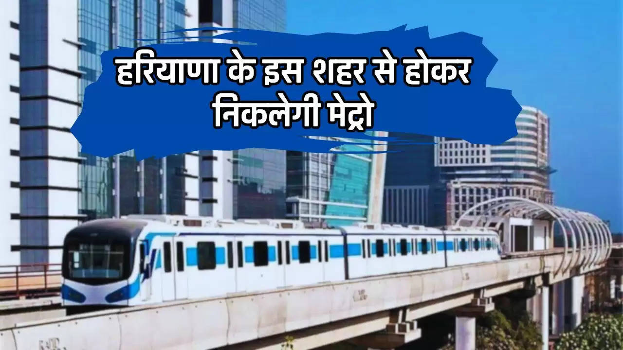 Metro News: हरियाणा के इस शहर से होकर निकलेगी मेट्रो, सातवें आसमान पर पहुंचेगे जमीनों के दाम