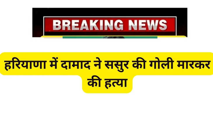 हरियाणा में दामाद ने ससुर की गोली मारकर की हत्या