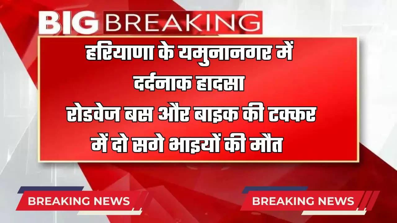  हरियाणा के यमुनानगर में दर्दनाक हादसा, रोडवेज बस और बाइक की टक्कर में दो सगे भाइयों की मौत 